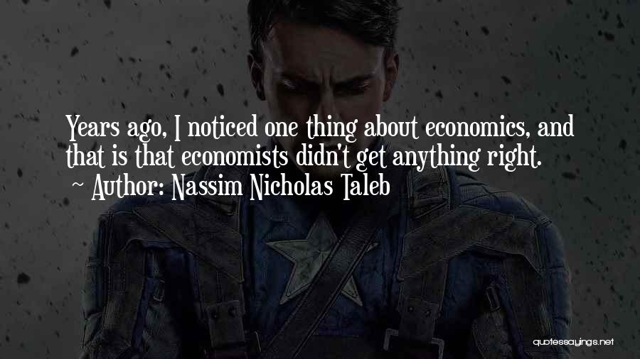 Nassim Nicholas Taleb Quotes: Years Ago, I Noticed One Thing About Economics, And That Is That Economists Didn't Get Anything Right.