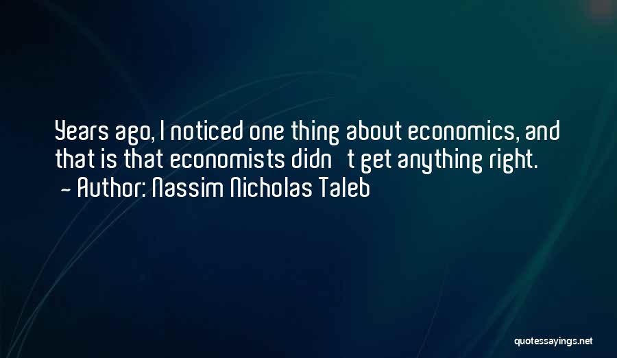 Nassim Nicholas Taleb Quotes: Years Ago, I Noticed One Thing About Economics, And That Is That Economists Didn't Get Anything Right.