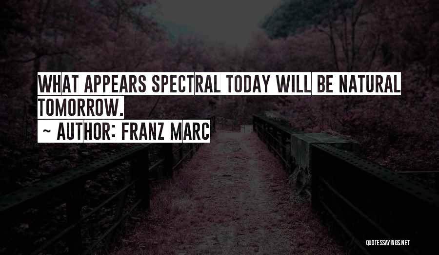 Franz Marc Quotes: What Appears Spectral Today Will Be Natural Tomorrow.