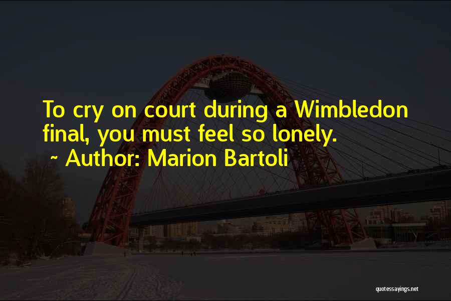 Marion Bartoli Quotes: To Cry On Court During A Wimbledon Final, You Must Feel So Lonely.