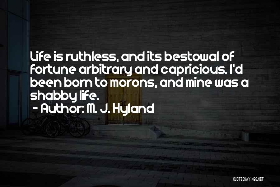 M. J. Hyland Quotes: Life Is Ruthless, And Its Bestowal Of Fortune Arbitrary And Capricious. I'd Been Born To Morons, And Mine Was A