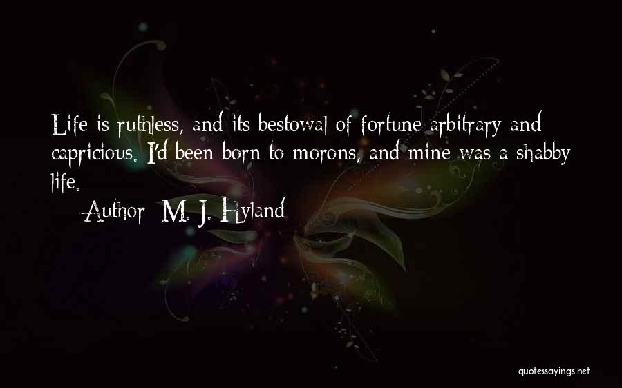 M. J. Hyland Quotes: Life Is Ruthless, And Its Bestowal Of Fortune Arbitrary And Capricious. I'd Been Born To Morons, And Mine Was A