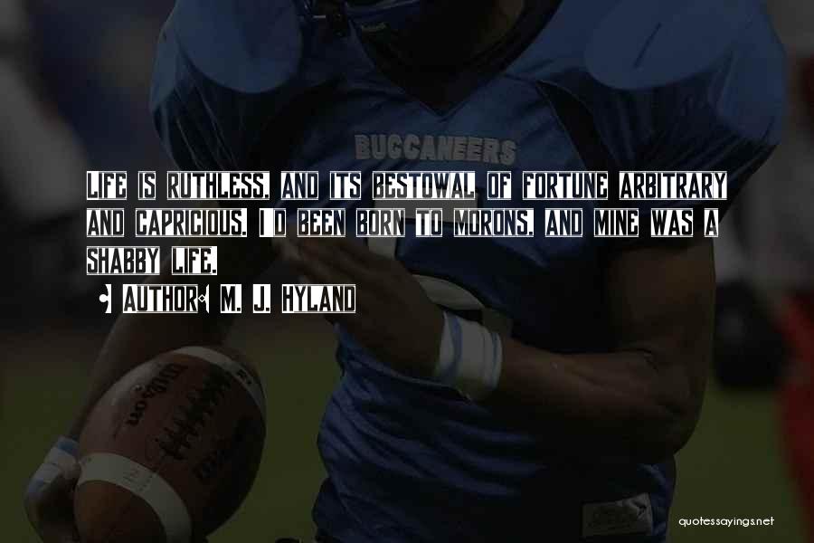 M. J. Hyland Quotes: Life Is Ruthless, And Its Bestowal Of Fortune Arbitrary And Capricious. I'd Been Born To Morons, And Mine Was A