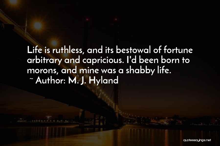 M. J. Hyland Quotes: Life Is Ruthless, And Its Bestowal Of Fortune Arbitrary And Capricious. I'd Been Born To Morons, And Mine Was A