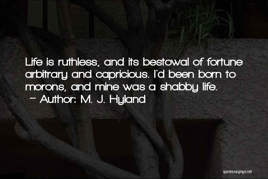 M. J. Hyland Quotes: Life Is Ruthless, And Its Bestowal Of Fortune Arbitrary And Capricious. I'd Been Born To Morons, And Mine Was A