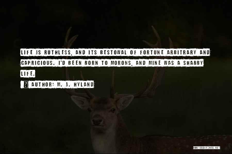 M. J. Hyland Quotes: Life Is Ruthless, And Its Bestowal Of Fortune Arbitrary And Capricious. I'd Been Born To Morons, And Mine Was A