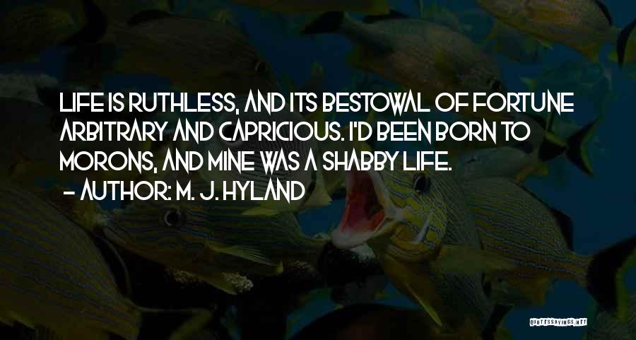 M. J. Hyland Quotes: Life Is Ruthless, And Its Bestowal Of Fortune Arbitrary And Capricious. I'd Been Born To Morons, And Mine Was A