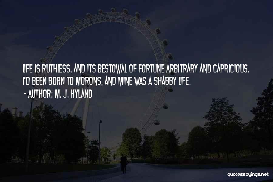 M. J. Hyland Quotes: Life Is Ruthless, And Its Bestowal Of Fortune Arbitrary And Capricious. I'd Been Born To Morons, And Mine Was A