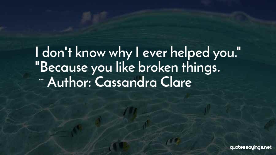 Cassandra Clare Quotes: I Don't Know Why I Ever Helped You. Because You Like Broken Things.