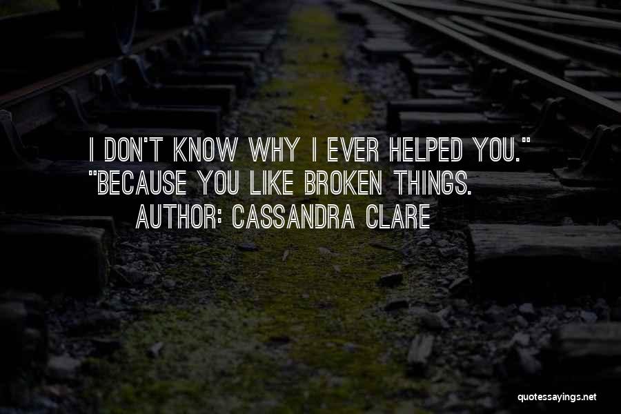 Cassandra Clare Quotes: I Don't Know Why I Ever Helped You. Because You Like Broken Things.