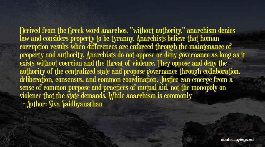 Siva Vaidhyanathan Quotes: Derived From The Greek Word Anarchos, Without Authority, Anarchism Denies Law And Considers Property To Be Tyranny. Anarchists Believe That