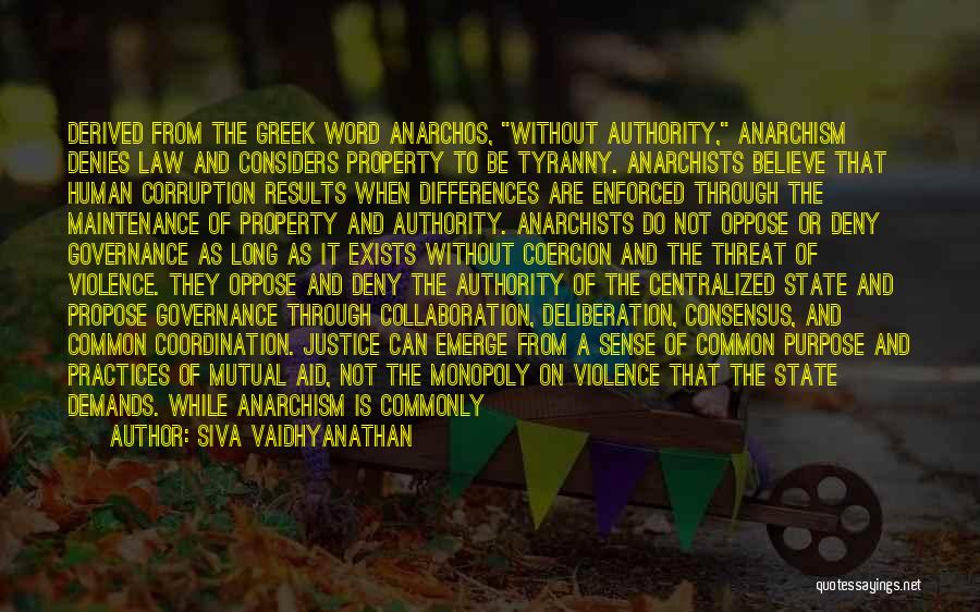 Siva Vaidhyanathan Quotes: Derived From The Greek Word Anarchos, Without Authority, Anarchism Denies Law And Considers Property To Be Tyranny. Anarchists Believe That