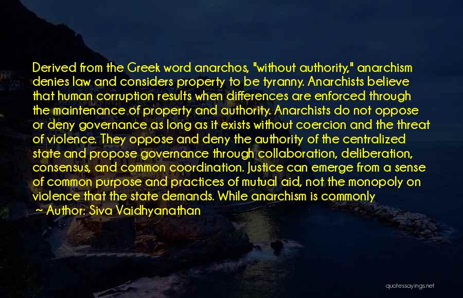 Siva Vaidhyanathan Quotes: Derived From The Greek Word Anarchos, Without Authority, Anarchism Denies Law And Considers Property To Be Tyranny. Anarchists Believe That