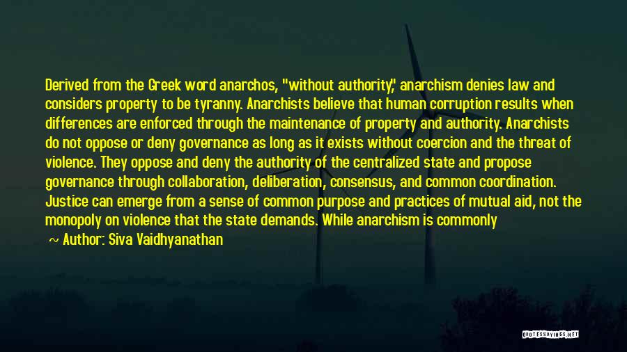 Siva Vaidhyanathan Quotes: Derived From The Greek Word Anarchos, Without Authority, Anarchism Denies Law And Considers Property To Be Tyranny. Anarchists Believe That