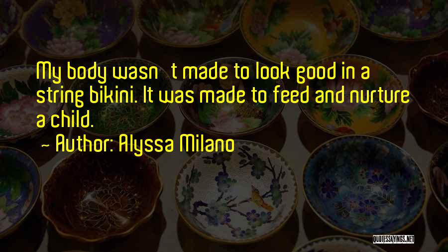 Alyssa Milano Quotes: My Body Wasn't Made To Look Good In A String Bikini. It Was Made To Feed And Nurture A Child.