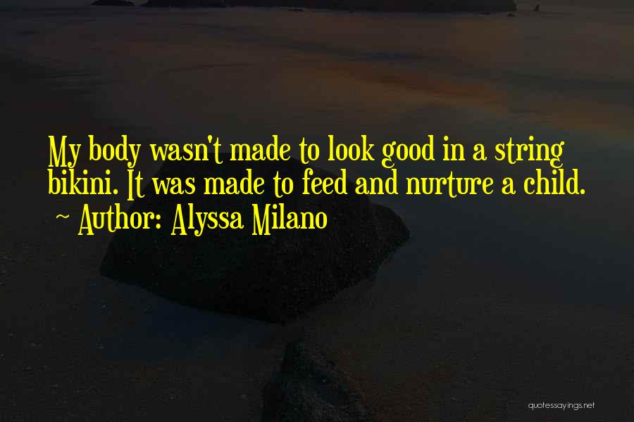Alyssa Milano Quotes: My Body Wasn't Made To Look Good In A String Bikini. It Was Made To Feed And Nurture A Child.
