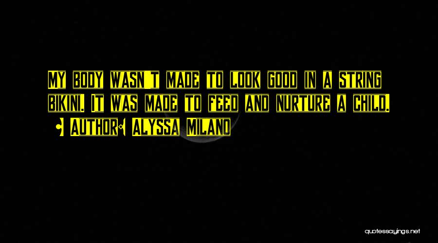 Alyssa Milano Quotes: My Body Wasn't Made To Look Good In A String Bikini. It Was Made To Feed And Nurture A Child.