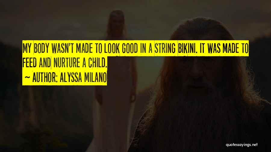 Alyssa Milano Quotes: My Body Wasn't Made To Look Good In A String Bikini. It Was Made To Feed And Nurture A Child.