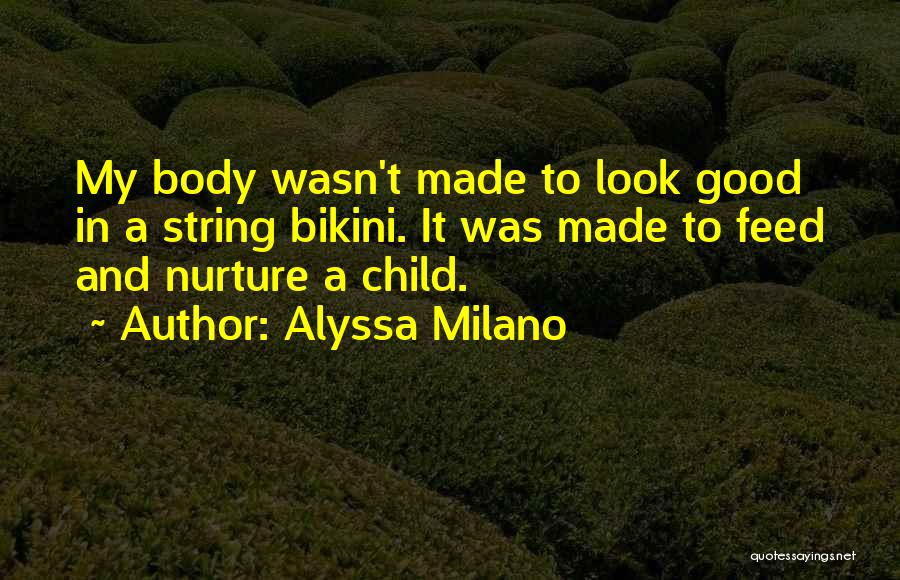 Alyssa Milano Quotes: My Body Wasn't Made To Look Good In A String Bikini. It Was Made To Feed And Nurture A Child.