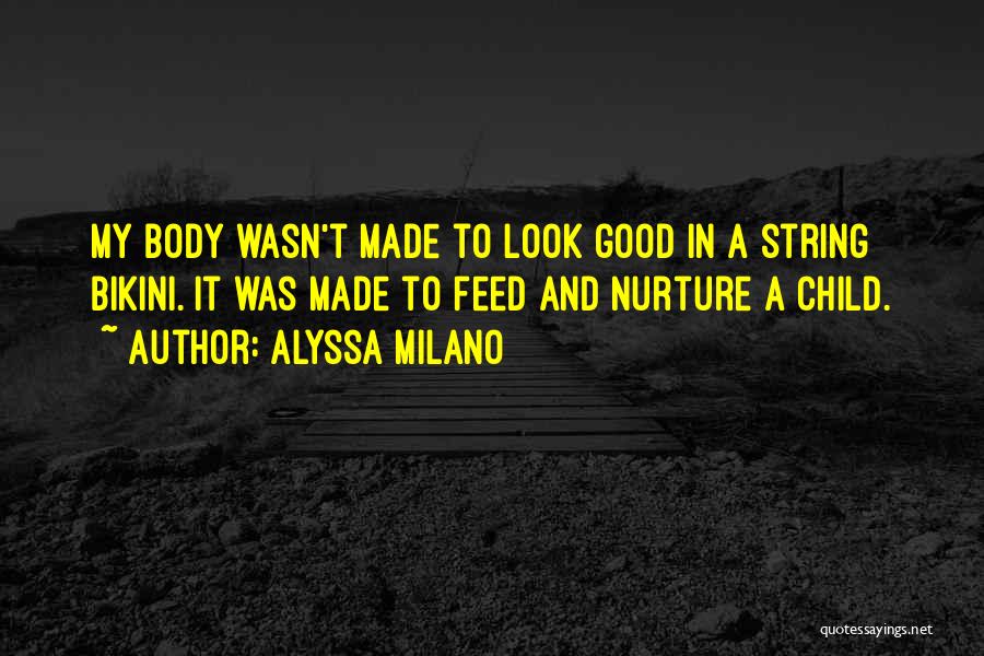 Alyssa Milano Quotes: My Body Wasn't Made To Look Good In A String Bikini. It Was Made To Feed And Nurture A Child.