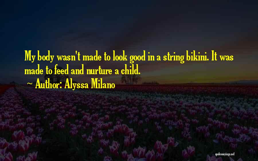 Alyssa Milano Quotes: My Body Wasn't Made To Look Good In A String Bikini. It Was Made To Feed And Nurture A Child.
