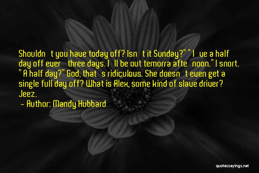 Mandy Hubbard Quotes: Shouldn't You Have Today Off? Isn't It Sunday?i've A Half Day Off Ever' Three Days. I'll Be Out Temorra Afte'noon.i