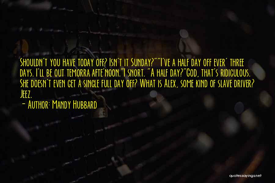 Mandy Hubbard Quotes: Shouldn't You Have Today Off? Isn't It Sunday?i've A Half Day Off Ever' Three Days. I'll Be Out Temorra Afte'noon.i