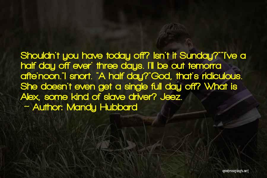 Mandy Hubbard Quotes: Shouldn't You Have Today Off? Isn't It Sunday?i've A Half Day Off Ever' Three Days. I'll Be Out Temorra Afte'noon.i