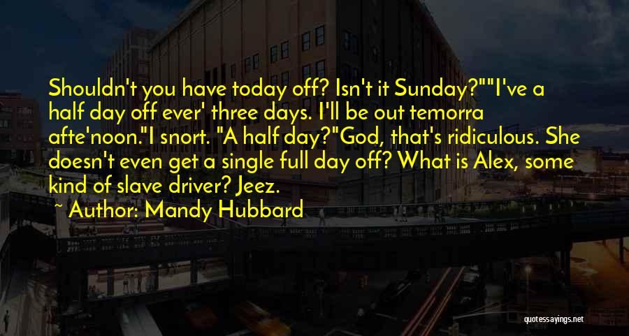 Mandy Hubbard Quotes: Shouldn't You Have Today Off? Isn't It Sunday?i've A Half Day Off Ever' Three Days. I'll Be Out Temorra Afte'noon.i