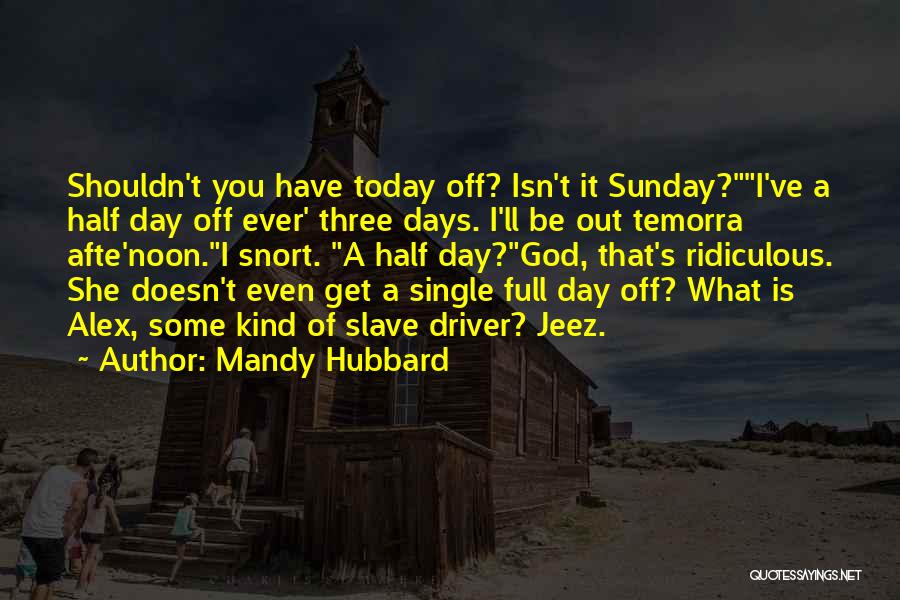 Mandy Hubbard Quotes: Shouldn't You Have Today Off? Isn't It Sunday?i've A Half Day Off Ever' Three Days. I'll Be Out Temorra Afte'noon.i