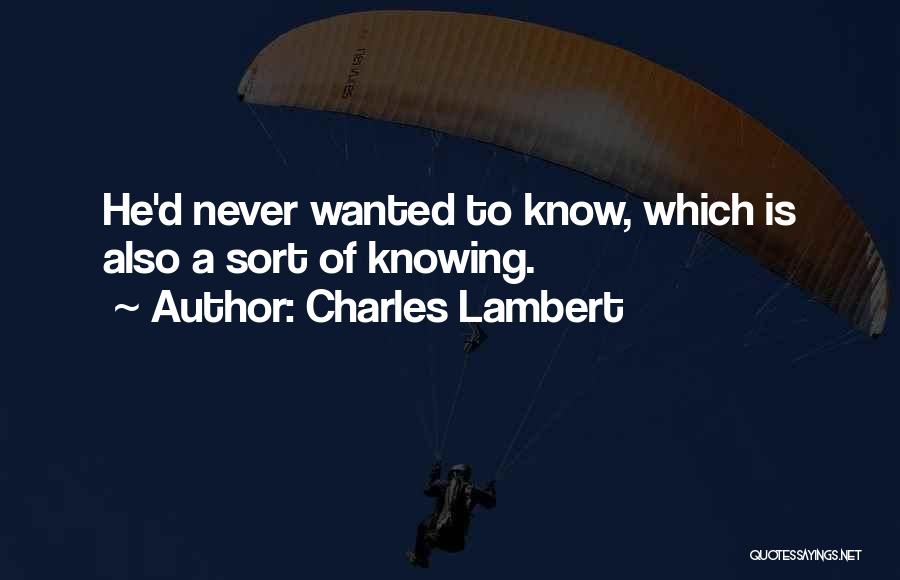 Charles Lambert Quotes: He'd Never Wanted To Know, Which Is Also A Sort Of Knowing.