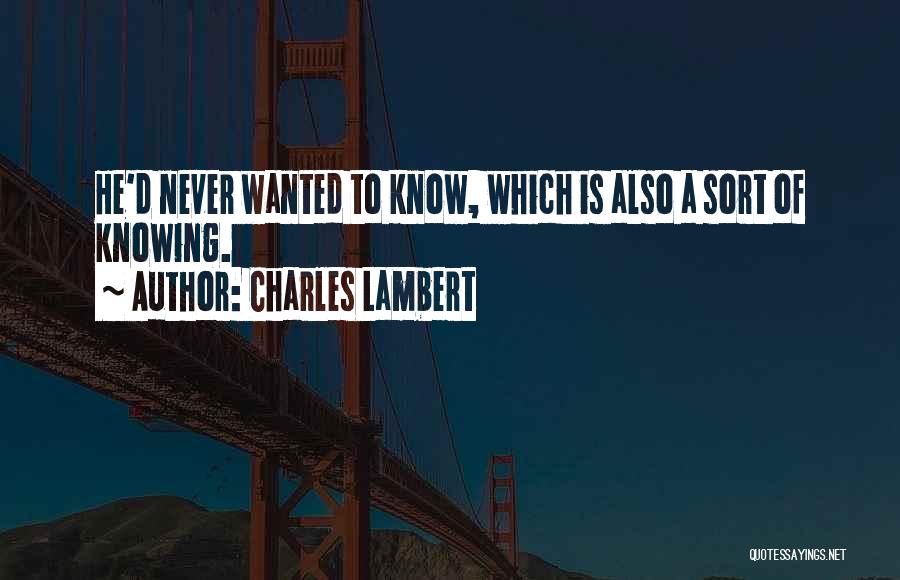 Charles Lambert Quotes: He'd Never Wanted To Know, Which Is Also A Sort Of Knowing.