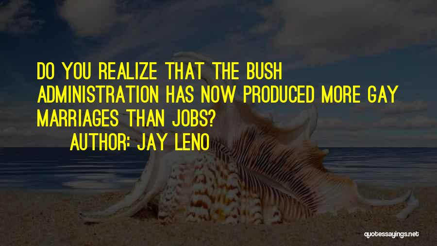 Jay Leno Quotes: Do You Realize That The Bush Administration Has Now Produced More Gay Marriages Than Jobs?