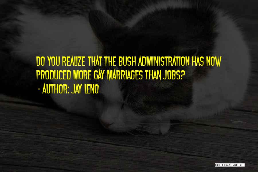 Jay Leno Quotes: Do You Realize That The Bush Administration Has Now Produced More Gay Marriages Than Jobs?