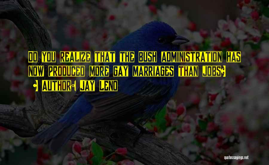 Jay Leno Quotes: Do You Realize That The Bush Administration Has Now Produced More Gay Marriages Than Jobs?