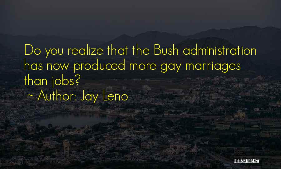 Jay Leno Quotes: Do You Realize That The Bush Administration Has Now Produced More Gay Marriages Than Jobs?