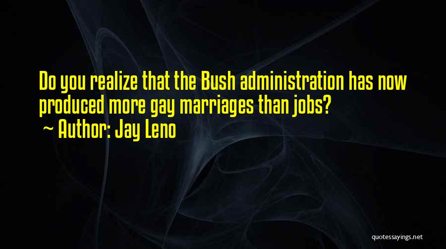 Jay Leno Quotes: Do You Realize That The Bush Administration Has Now Produced More Gay Marriages Than Jobs?