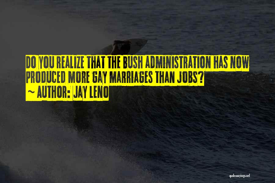 Jay Leno Quotes: Do You Realize That The Bush Administration Has Now Produced More Gay Marriages Than Jobs?