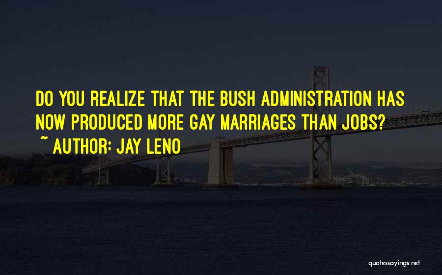 Jay Leno Quotes: Do You Realize That The Bush Administration Has Now Produced More Gay Marriages Than Jobs?