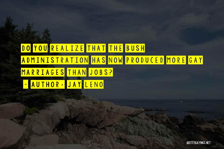 Jay Leno Quotes: Do You Realize That The Bush Administration Has Now Produced More Gay Marriages Than Jobs?