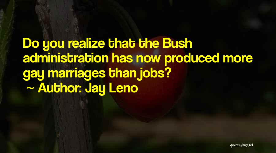 Jay Leno Quotes: Do You Realize That The Bush Administration Has Now Produced More Gay Marriages Than Jobs?