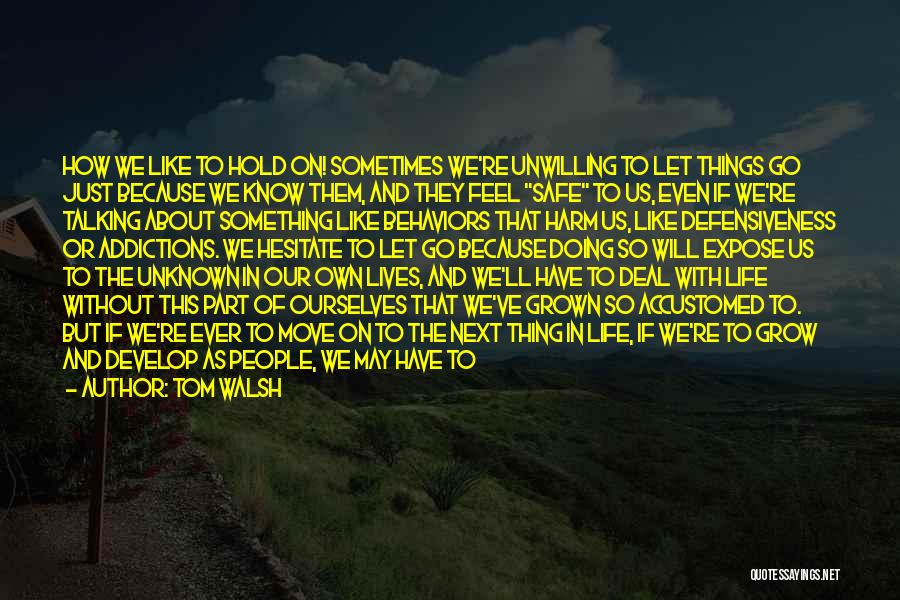 Tom Walsh Quotes: How We Like To Hold On! Sometimes We're Unwilling To Let Things Go Just Because We Know Them, And They