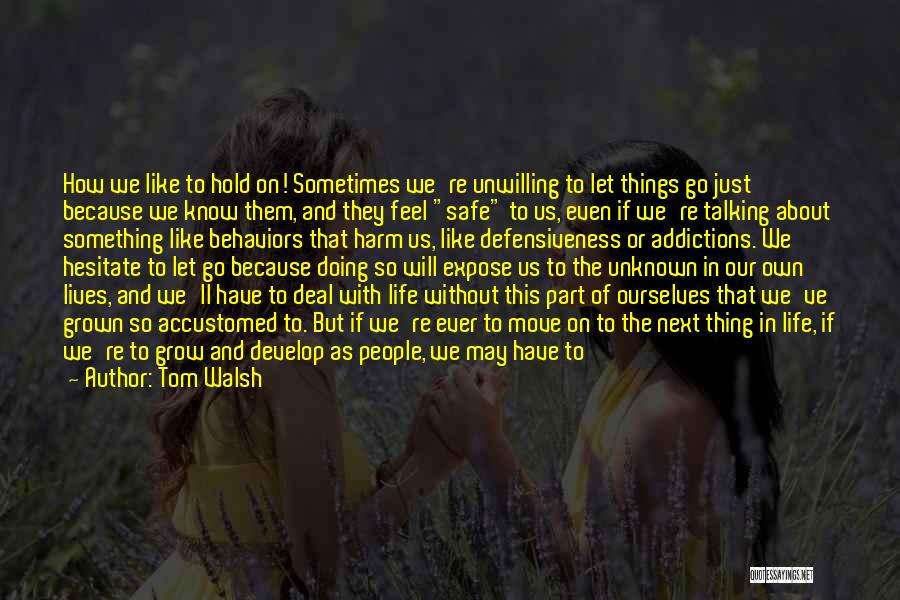 Tom Walsh Quotes: How We Like To Hold On! Sometimes We're Unwilling To Let Things Go Just Because We Know Them, And They