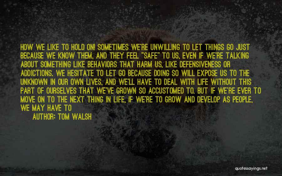 Tom Walsh Quotes: How We Like To Hold On! Sometimes We're Unwilling To Let Things Go Just Because We Know Them, And They