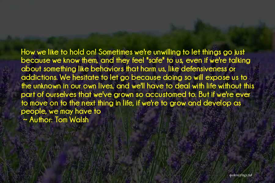 Tom Walsh Quotes: How We Like To Hold On! Sometimes We're Unwilling To Let Things Go Just Because We Know Them, And They