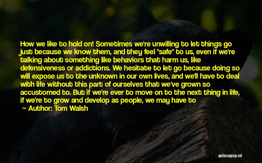 Tom Walsh Quotes: How We Like To Hold On! Sometimes We're Unwilling To Let Things Go Just Because We Know Them, And They