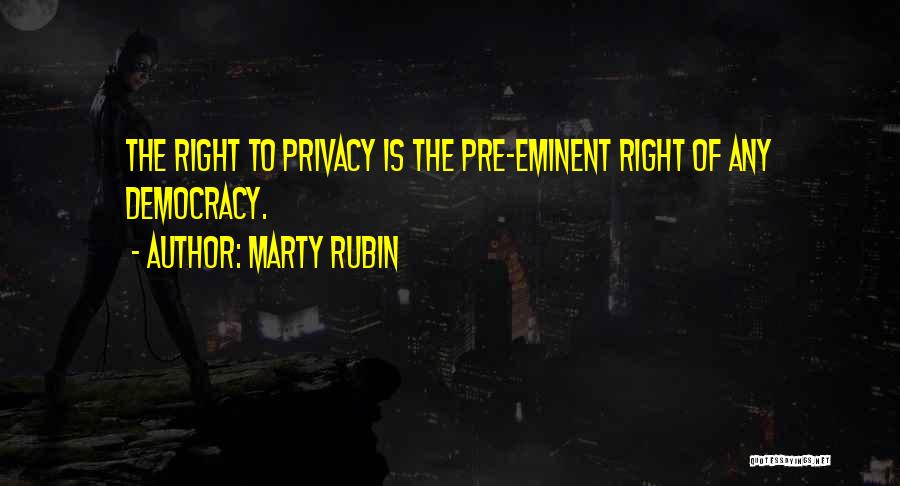 Marty Rubin Quotes: The Right To Privacy Is The Pre-eminent Right Of Any Democracy.