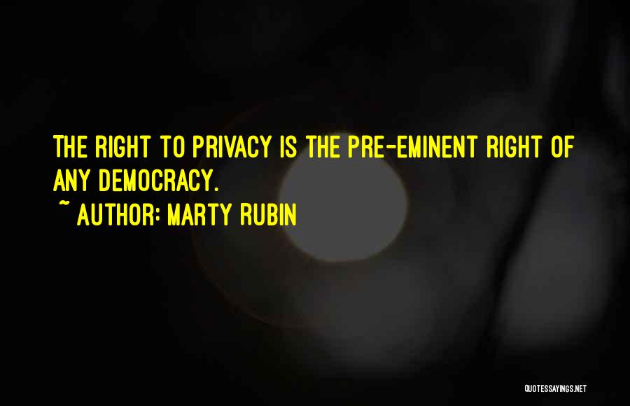 Marty Rubin Quotes: The Right To Privacy Is The Pre-eminent Right Of Any Democracy.