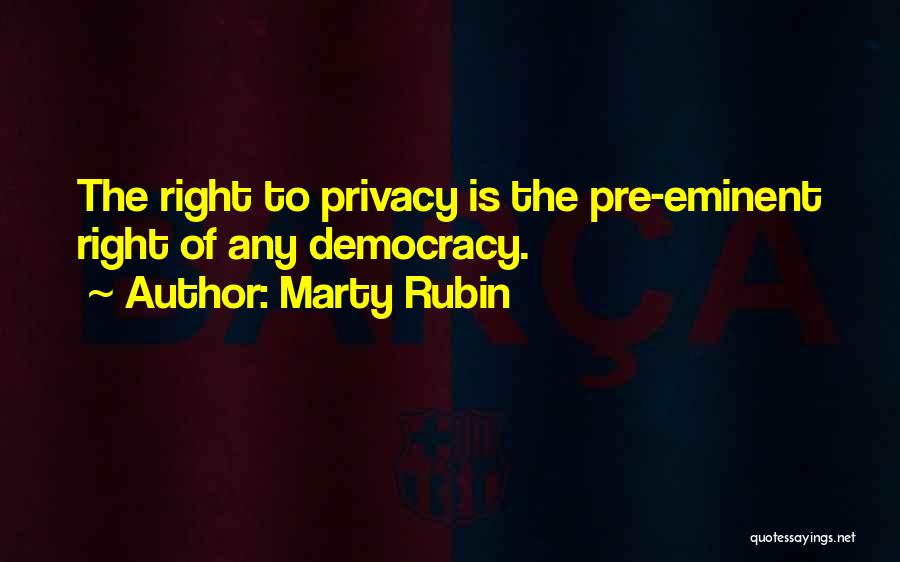 Marty Rubin Quotes: The Right To Privacy Is The Pre-eminent Right Of Any Democracy.