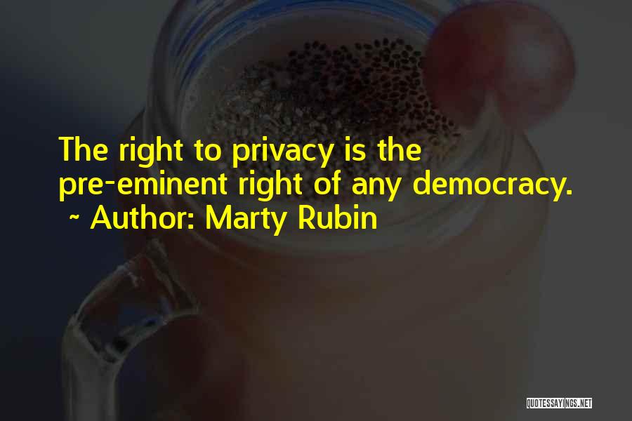 Marty Rubin Quotes: The Right To Privacy Is The Pre-eminent Right Of Any Democracy.